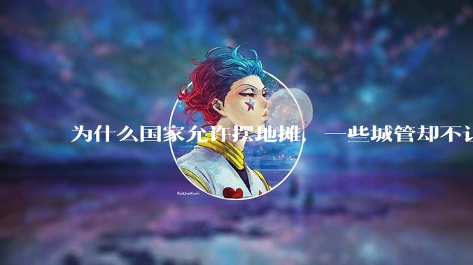 为什么国家允许摆地摊，一些城管却不让？