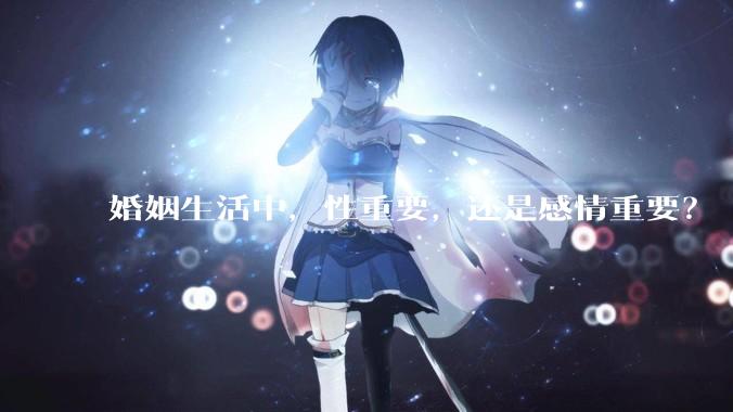 婚姻生活中，性重要，还是感情重要？