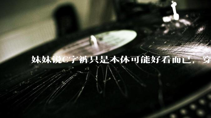 妹妹说C字裤只是本体可能好看而已，穿在身上其实非常丑，爱美的女孩根本不买，是这样的么？